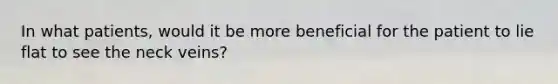 In what patients, would it be more beneficial for the patient to lie flat to see the neck veins?