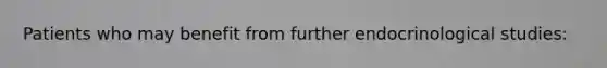 Patients who may benefit from further endocrinological studies: