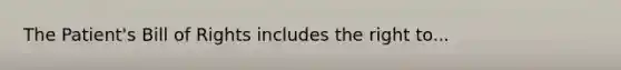 The Patient's Bill of Rights includes the right to...