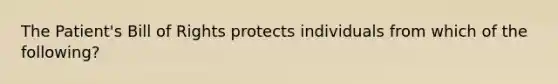 The Patient's Bill of Rights protects individuals from which of the following?