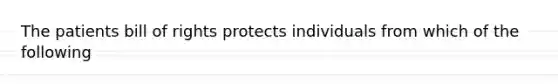 The patients bill of rights protects individuals from which of the following