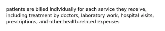 patients are billed individually for each service they receive, including treatment by doctors, laboratory work, hospital visits, prescriptions, and other health-related expenses