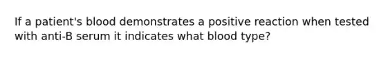 If a patient's blood demonstrates a positive reaction when tested with anti-B serum it indicates what blood type?