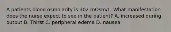 A patients blood osmolarity is 302 mOsm/L. What manifestation does the nurse expect to see in the patient? A. increased during output B. Thirst C. peripheral edema D. nausea