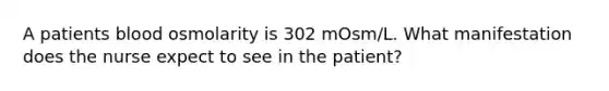 A patients blood osmolarity is 302 mOsm/L. What manifestation does the nurse expect to see in the patient?