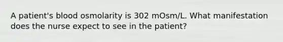 A patient's blood osmolarity is 302 mOsm/L. What manifestation does the nurse expect to see in the patient?