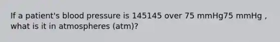 If a patient's <a href='https://www.questionai.com/knowledge/kD0HacyPBr-blood-pressure' class='anchor-knowledge'>blood pressure</a> is 145145 over 75 mmHg75 mmHg , what is it in atmospheres (atm)?