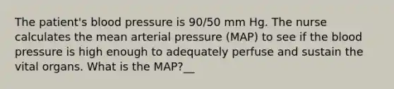 The patient's blood pressure is 90/50 mm Hg. The nurse calculates the mean arterial pressure (MAP) to see if the blood pressure is high enough to adequately perfuse and sustain the vital organs. What is the MAP?__