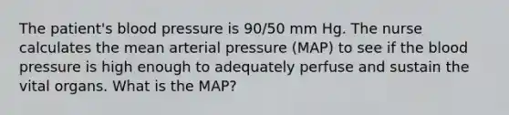 The patient's blood pressure is 90/50 mm Hg. The nurse calculates the mean arterial pressure (MAP) to see if the blood pressure is high enough to adequately perfuse and sustain the vital organs. What is the MAP?