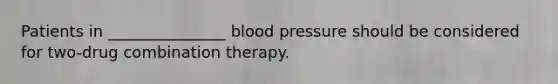 Patients in _______________ <a href='https://www.questionai.com/knowledge/kD0HacyPBr-blood-pressure' class='anchor-knowledge'>blood pressure</a> should be considered for two-drug combination therapy.