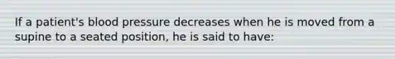 If a patient's blood pressure decreases when he is moved from a supine to a seated position, he is said to have: