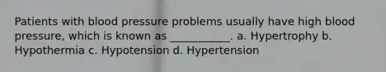 Patients with blood pressure problems usually have high blood pressure, which is known as ___________. a. Hypertrophy b. Hypothermia c. Hypotension d. Hypertension