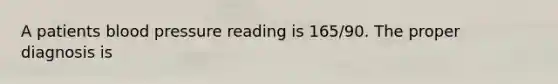 A patients blood pressure reading is 165/90. The proper diagnosis is