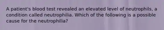 A patient's blood test revealed an elevated level of neutrophils, a condition called neutrophilia. Which of the following is a possible cause for the neutrophilia?