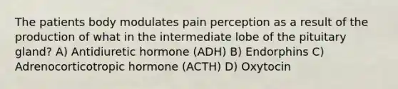 The patients body modulates pain perception as a result of the production of what in the intermediate lobe of the pituitary gland? A) Antidiuretic hormone (ADH) B) Endorphins C) Adrenocorticotropic hormone (ACTH) D) Oxytocin