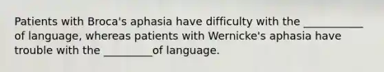 Patients with Broca's aphasia have difficulty with the ___________ of language, whereas patients with Wernicke's aphasia have trouble with the _________of language.