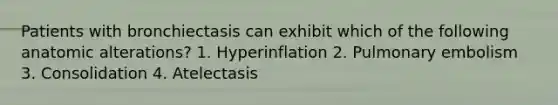 Patients with bronchiectasis can exhibit which of the following anatomic alterations? 1. Hyperinflation 2. Pulmonary embolism 3. Consolidation 4. Atelectasis