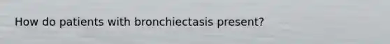 How do patients with bronchiectasis present?