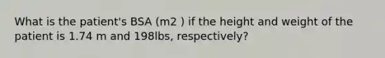 What is the patient's BSA (m2 ) if the height and weight of the patient is 1.74 m and 198lbs, respectively?