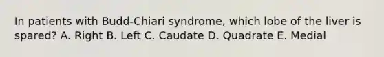 In patients with Budd-Chiari syndrome, which lobe of the liver is spared? A. Right B. Left C. Caudate D. Quadrate E. Medial