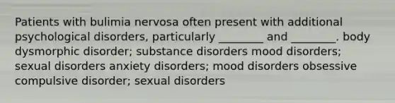 Patients with bulimia nervosa often present with additional psychological disorders, particularly ________ and ________. body dysmorphic disorder; substance disorders mood disorders; sexual disorders anxiety disorders; mood disorders obsessive compulsive disorder; sexual disorders