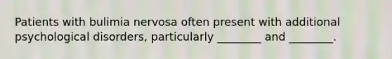 ​Patients with bulimia nervosa often present with additional psychological disorders, particularly ________ and ________.