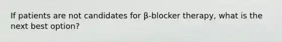 If patients are not candidates for β-blocker therapy, what is the next best option?