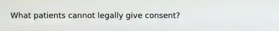 What patients cannot legally give consent?