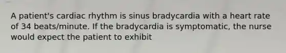 A patient's cardiac rhythm is sinus bradycardia with a heart rate of 34 beats/minute. If the bradycardia is symptomatic, the nurse would expect the patient to exhibit