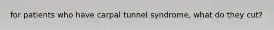 for patients who have carpal tunnel syndrome, what do they cut?