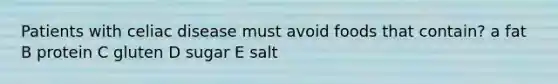 Patients with celiac disease must avoid foods that contain? a fat B protein C gluten D sugar E salt