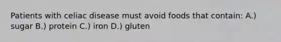 Patients with celiac disease must avoid foods that contain: A.) sugar B.) protein C.) iron D.) gluten