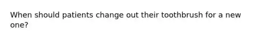 When should patients change out their toothbrush for a new one?