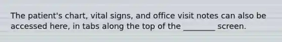 The patient's chart, vital signs, and office visit notes can also be accessed here, in tabs along the top of the ________ screen.