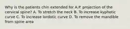 Why is the patients chin extended for A.P. projection of the cervical spine? A. To stretch the neck B. To increase kyphotic curve C. To increase lordotic curve D. To remove the mandible from spine area