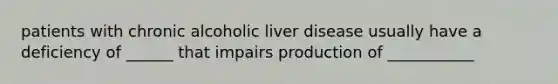 patients with chronic alcoholic liver disease usually have a deficiency of ______ that impairs production of ___________