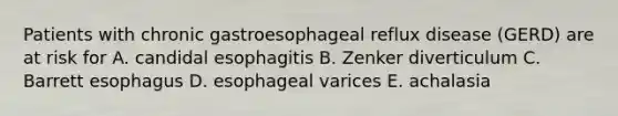 Patients with chronic gastroesophageal reflux disease (GERD) are at risk for A. candidal esophagitis B. Zenker diverticulum C. Barrett esophagus D. esophageal varices E. achalasia