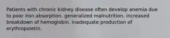 Patients with chronic kidney disease often develop anemia due to poor iron absorption. generalized malnutrition. increased breakdown of hemoglobin. inadequate production of erythropoietin.