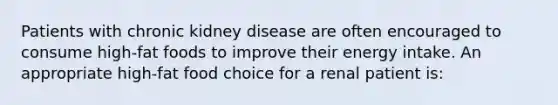 Patients with chronic kidney disease are often encouraged to consume high-fat foods to improve their energy intake. An appropriate high-fat food choice for a renal patient is: