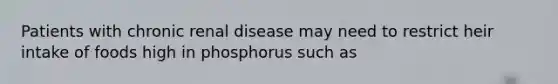 Patients with chronic renal disease may need to restrict heir intake of foods high in phosphorus such as