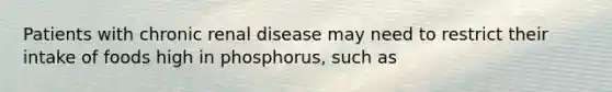 Patients with chronic renal disease may need to restrict their intake of foods high in phosphorus, such as