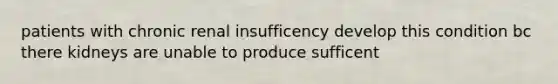 patients with chronic renal insufficency develop this condition bc there kidneys are unable to produce sufficent