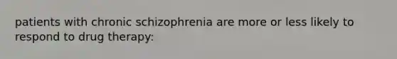 patients with chronic schizophrenia are more or less likely to respond to drug therapy: