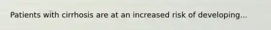 Patients with cirrhosis are at an increased risk of developing...