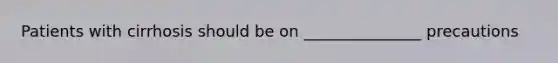 Patients with cirrhosis should be on _______________ precautions