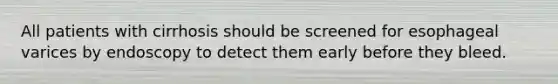All patients with cirrhosis should be screened for esophageal varices by endoscopy to detect them early before they bleed.