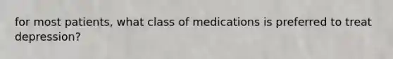 for most patients, what class of medications is preferred to treat depression?