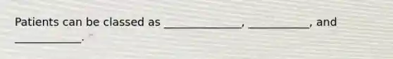 Patients can be classed as ______________, ___________, and ____________.