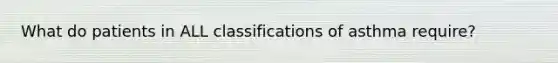 What do patients in ALL classifications of asthma require?
