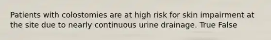 Patients with colostomies are at high risk for skin impairment at the site due to nearly continuous urine drainage. True False